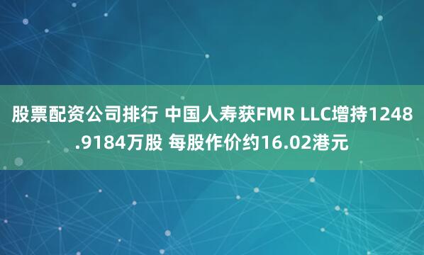 股票配资公司排行 中国人寿获FMR LLC增持1248.9184万股 每股作价约16.02港元