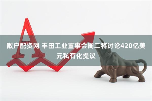 散户配资网 丰田工业董事会周二将讨论420亿美元私有化提议