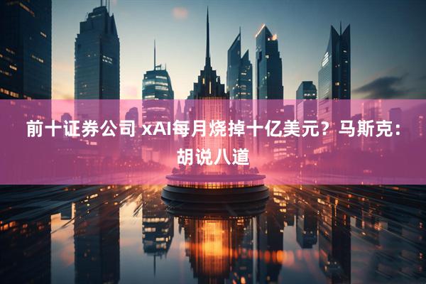 前十证券公司 xAI每月烧掉十亿美元？马斯克：胡说八道