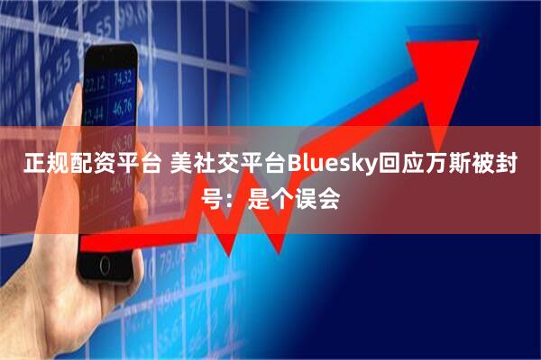 正规配资平台 美社交平台Bluesky回应万斯被封号：是个误会