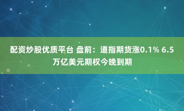 配资炒股优质平台 盘前：道指期货涨0.1% 6.5万亿美元期权今晚到期