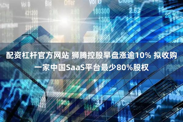 配资杠杆官方网站 狮腾控股早盘涨逾10% 拟收购一家中国SaaS平台最少80%股权