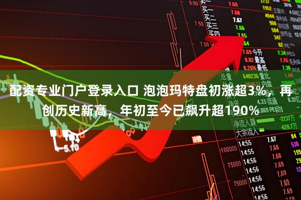 配资专业门户登录入口 泡泡玛特盘初涨超3%，再创历史新高，年初至今已飙升超190%