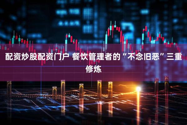 配资炒股配资门户 餐饮管理者的“不念旧恶”三重修炼