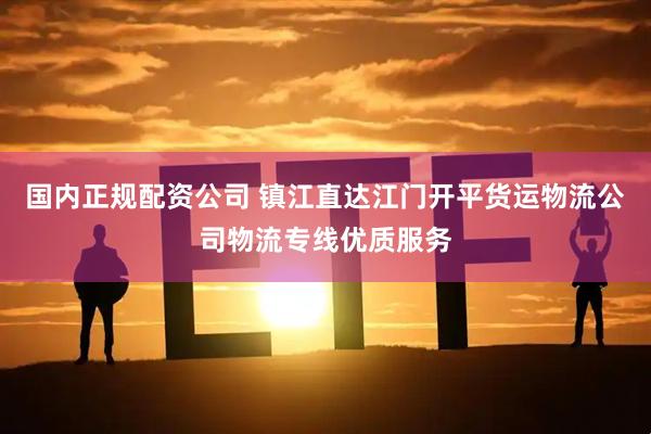 国内正规配资公司 镇江直达江门开平货运物流公司物流专线优质服务
