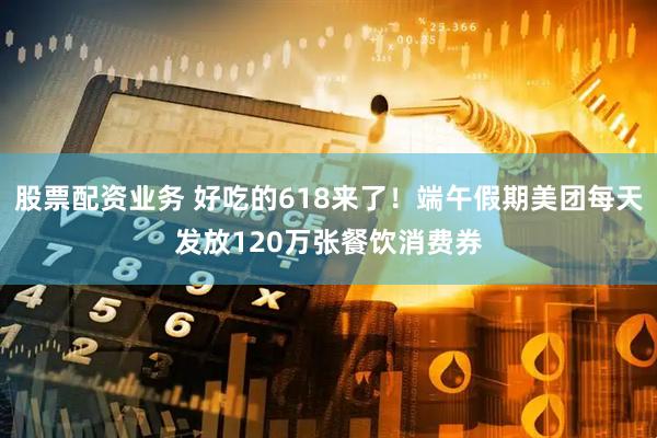 股票配资业务 好吃的618来了！端午假期美团每天发放120万张餐饮消费券
