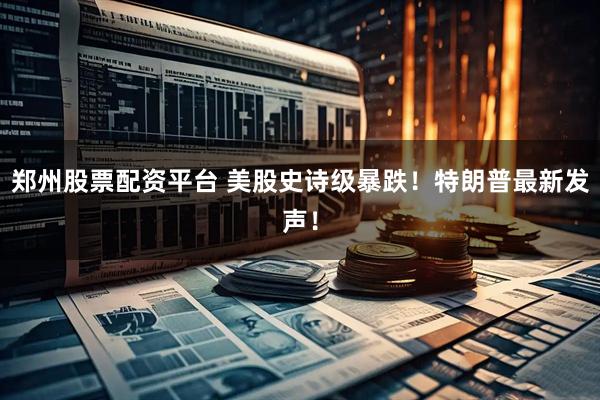 郑州股票配资平台 美股史诗级暴跌！特朗普最新发声！