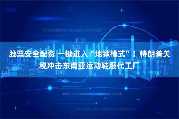 股票安全配资 一键进入“地狱模式”！特朗普关税冲击东南亚运动鞋服代工厂