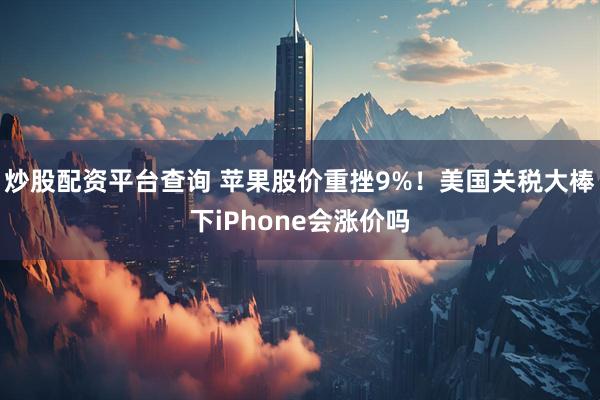 炒股配资平台查询 苹果股价重挫9%！美国关税大棒下iPhone会涨价吗