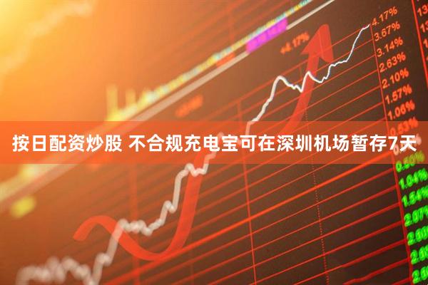 按日配资炒股 不合规充电宝可在深圳机场暂存7天