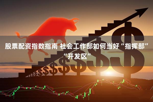 股票配资指数指南 社会工作部如何当好“指挥部”“开发区”