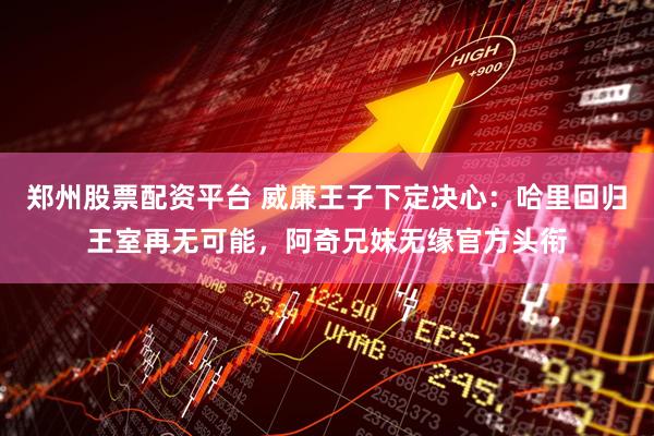 郑州股票配资平台 威廉王子下定决心：哈里回归王室再无可能，阿奇兄妹无缘官方头衔