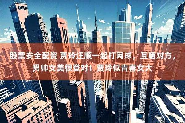 股票安全配资 贾玲汪顺一起打网球，互晒对方，男帅女美很登对！贾玲似青春女大