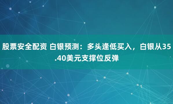 股票安全配资 白银预测：多头逢低买入，白银从35.40美元支撑位反弹