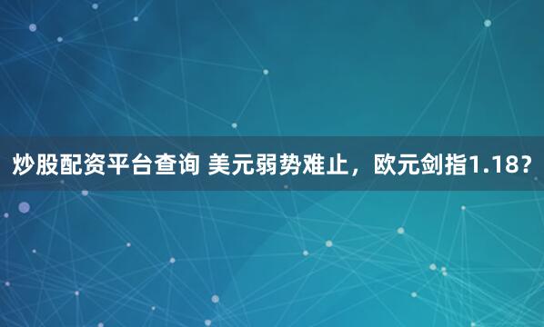炒股配资平台查询 美元弱势难止，欧元剑指1.18？
