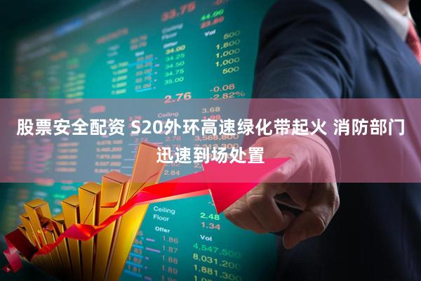 股票安全配资 S20外环高速绿化带起火 消防部门迅速到场处置