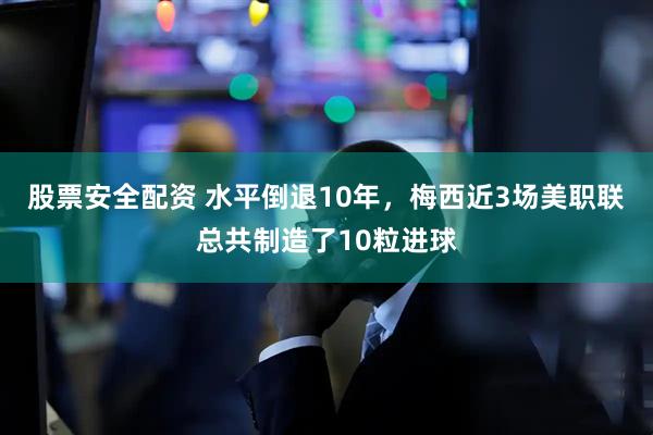 股票安全配资 水平倒退10年，梅西近3场美职联总共制造了10粒进球