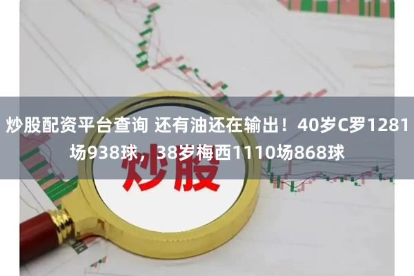 炒股配资平台查询 还有油还在输出！40岁C罗1281场938球，38岁梅西1110场868球