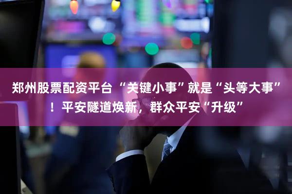 郑州股票配资平台 “关键小事”就是“头等大事”！平安隧道焕新，群众平安“升级”