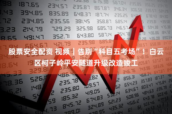 股票安全配资 视频｜告别“科目五考场”！白云区柯子岭平安隧道升级改造竣工