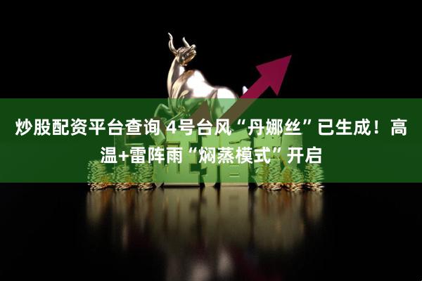 炒股配资平台查询 4号台风“丹娜丝”已生成！高温+雷阵雨“焖蒸模式”开启