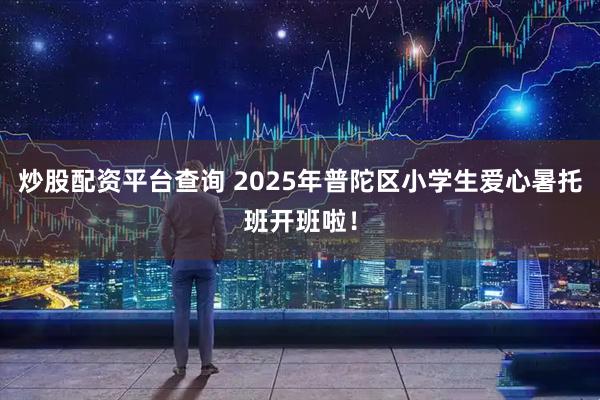 炒股配资平台查询 2025年普陀区小学生爱心暑托班开班啦！