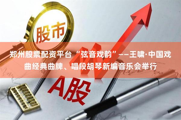 郑州股票配资平台 “弦音戏韵”——王啸·中国戏曲经典曲牌、唱段胡琴新编音乐会举行