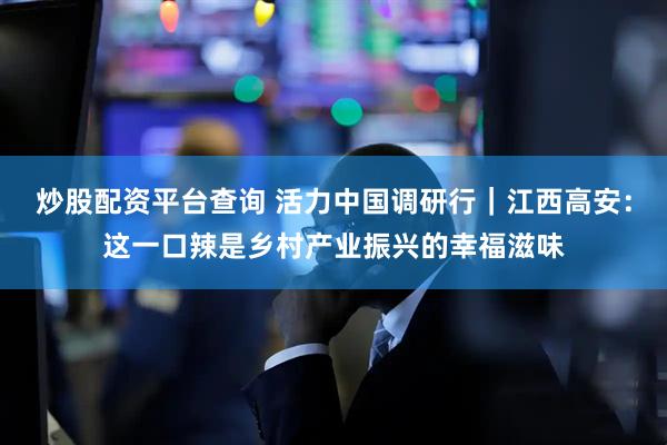 炒股配资平台查询 活力中国调研行｜江西高安：这一口辣是乡村产业振兴的幸福滋味