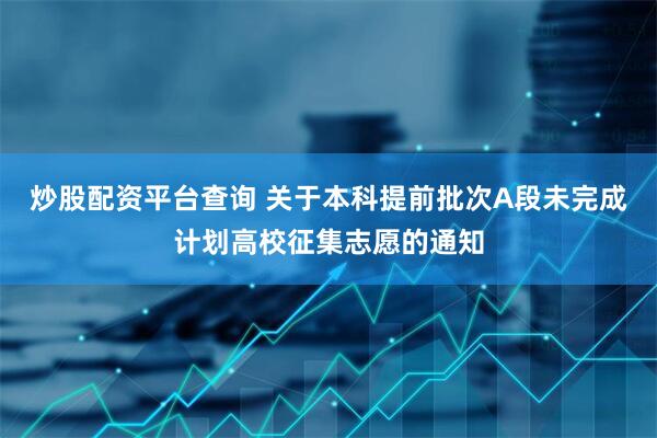 炒股配资平台查询 关于本科提前批次A段未完成计划高校征集志愿的通知