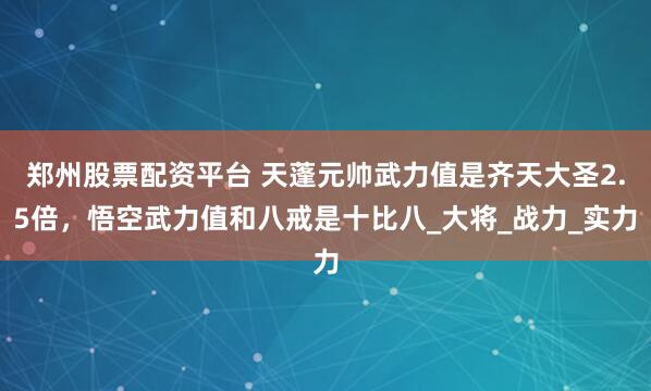 郑州股票配资平台 天蓬元帅武力值是齐天大圣2.5倍，悟空武力值和八戒是十比八_大将_战力_实力