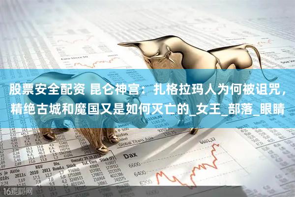 股票安全配资 昆仑神宫：扎格拉玛人为何被诅咒，精绝古城和魔国又是如何灭亡的_女王_部落_眼睛
