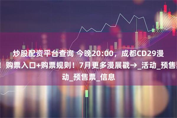 炒股配资平台查询 今晚20:00，成都CD29漫展开票！购票入口+购票规则！7月更多漫展戳→_活动_预售票_信息