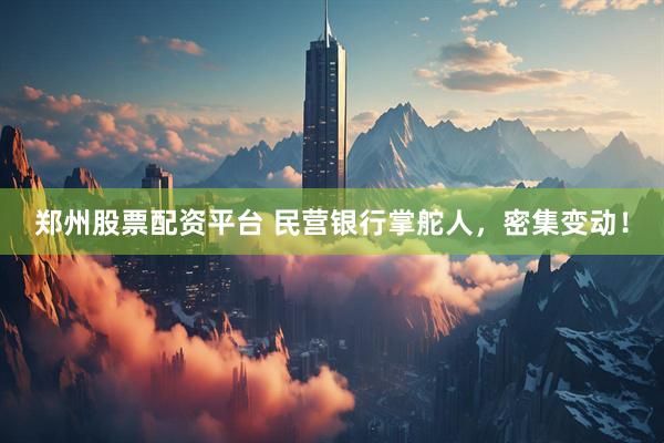 郑州股票配资平台 民营银行掌舵人，密集变动！