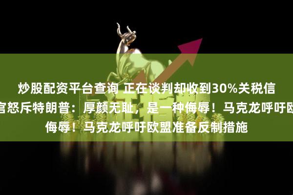 炒股配资平台查询 正在谈判却收到30%关税信函！欧洲议会高官怒斥特朗普：厚颜无耻，是一种侮辱！马克龙呼吁欧盟准备反制措施
