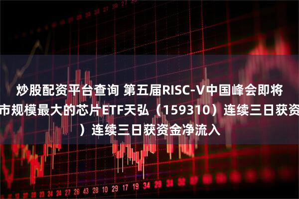 炒股配资平台查询 第五届RISC-V中国峰会即将召开，深市规模最大的芯片ETF天弘（159310）连续三日获资金净流入