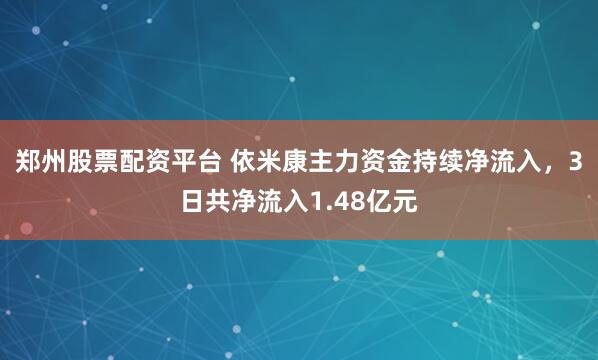 郑州股票配资平台 依米康主力资金持续净流入，3日共净流入1.48亿元