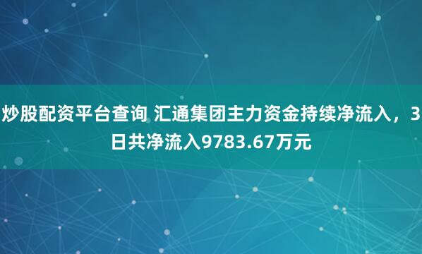炒股配资平台查询 汇通集团主力资金持续净流入，3日共净流入9783.67万元