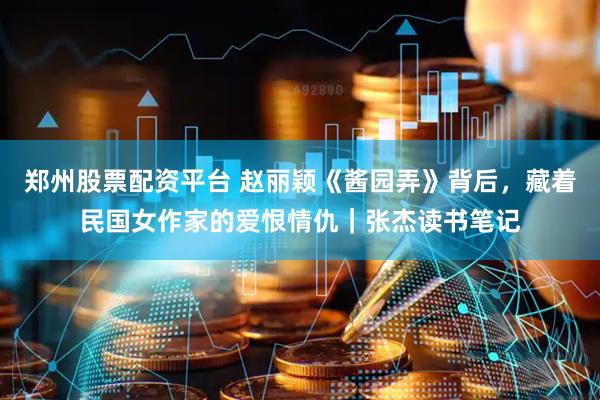 郑州股票配资平台 赵丽颖《酱园弄》背后，藏着民国女作家的爱恨情仇｜张杰读书笔记