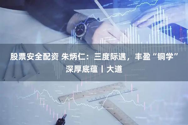 股票安全配资 朱炳仁：三度际遇，丰盈“铜学”深厚底蕴丨大道