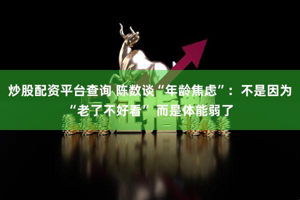 炒股配资平台查询 陈数谈“年龄焦虑”：不是因为“老了不好看” 而是体能弱了