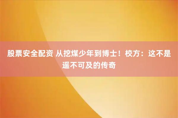 股票安全配资 从挖煤少年到博士！校方：这不是遥不可及的传奇