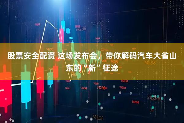 股票安全配资 这场发布会，带你解码汽车大省山东的“新”征途