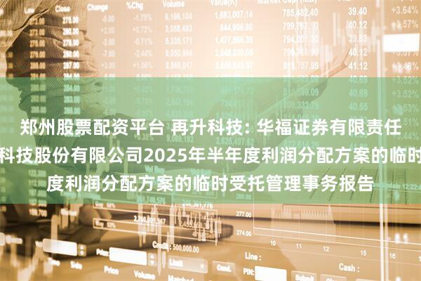 郑州股票配资平台 再升科技: 华福证券有限责任公司关于重庆再升科技股份有限公司2025年半年度利润分配方案的临时受托管理事务报告