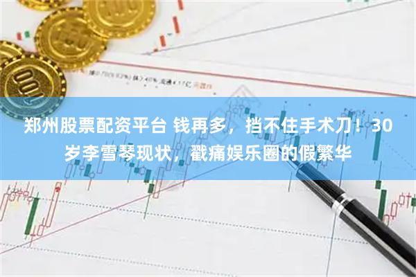 郑州股票配资平台 钱再多，挡不住手术刀！30岁李雪琴现状，戳痛娱乐圈的假繁华