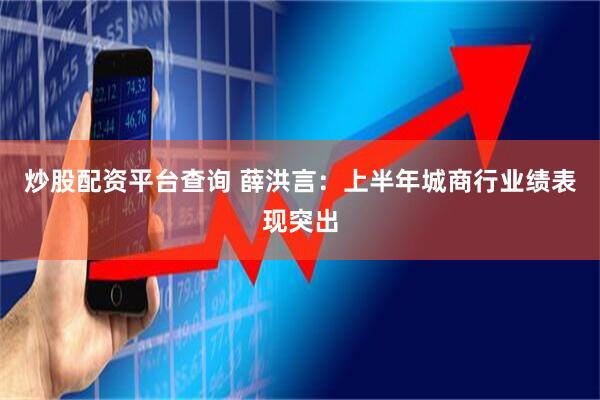 炒股配资平台查询 薛洪言：上半年城商行业绩表现突出