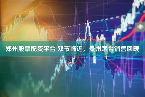 郑州股票配资平台 双节临近，贵州茅台销售回暖