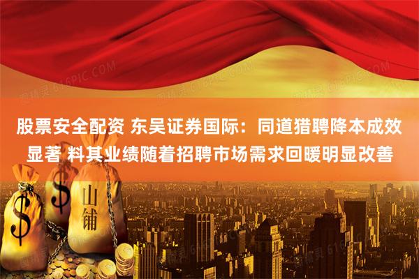 股票安全配资 东吴证券国际：同道猎聘降本成效显著 料其业绩随着招聘市场需求回暖明显改善