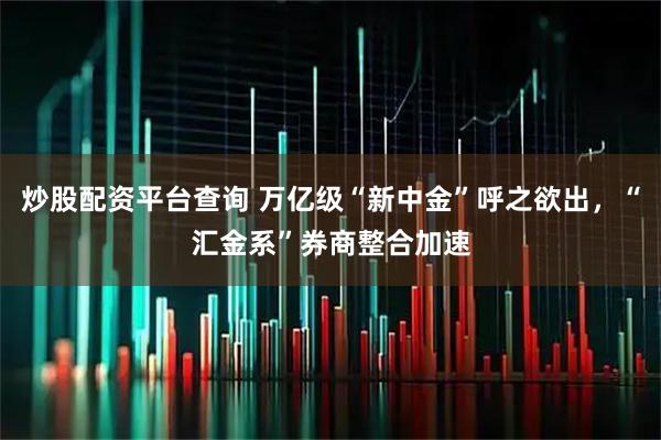 炒股配资平台查询 万亿级“新中金”呼之欲出,“汇金系”券商整合加速