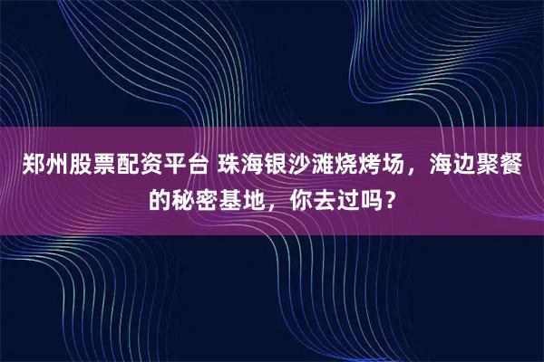 郑州股票配资平台 珠海银沙滩烧烤场，海边聚餐的秘密基地，你去过吗？