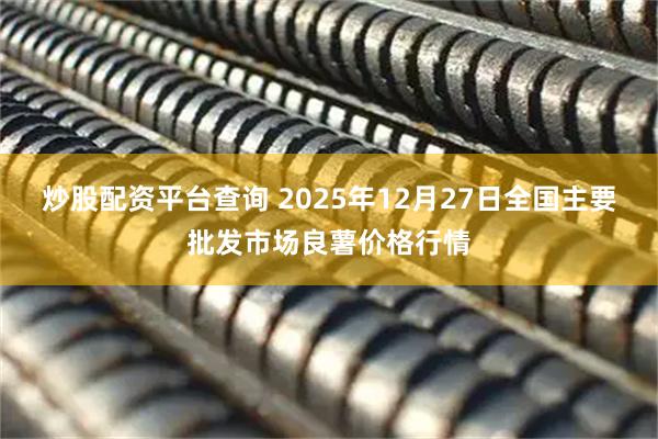 炒股配资平台查询 2025年12月27日全国主要批发市场良薯价格行情